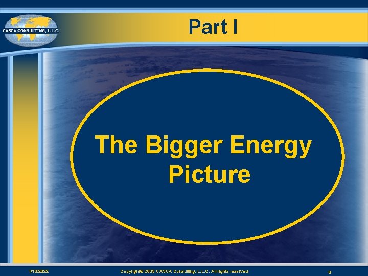 Part I The Bigger Energy Picture 1/10/2022 Copyright© 2005 CASCA Consulting, L. L. C.