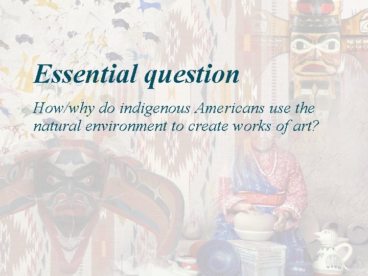 Essential question How/why do indigenous Americans use the natural environment to create works of