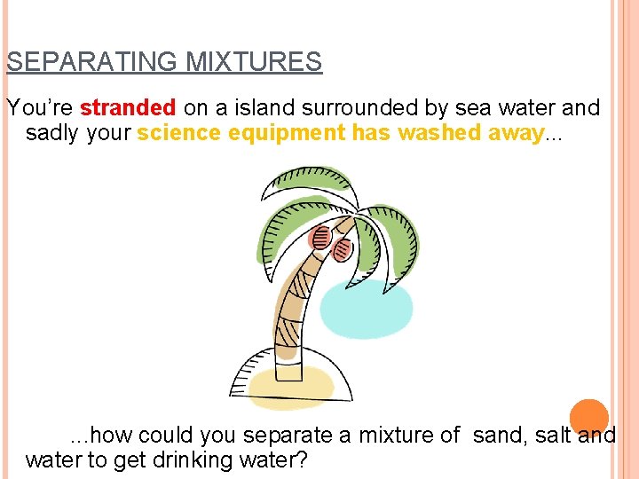 SEPARATING MIXTURES You’re stranded on a island surrounded by sea water and sadly your