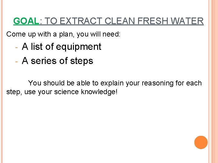 GOAL: TO EXTRACT CLEAN FRESH WATER Come up with a plan, you will need: