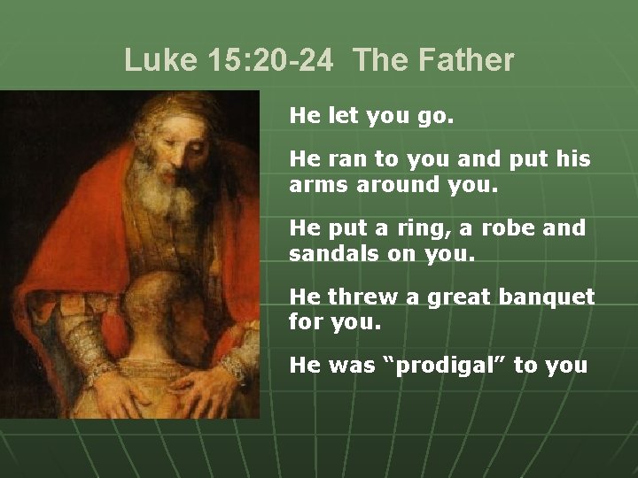 Luke 15: 20 -24 The Father He let you go. He ran to you