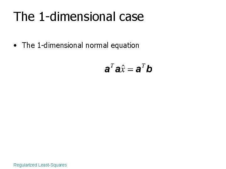 The 1 -dimensional case • The 1 -dimensional normal equation Regularized Least-Squares 