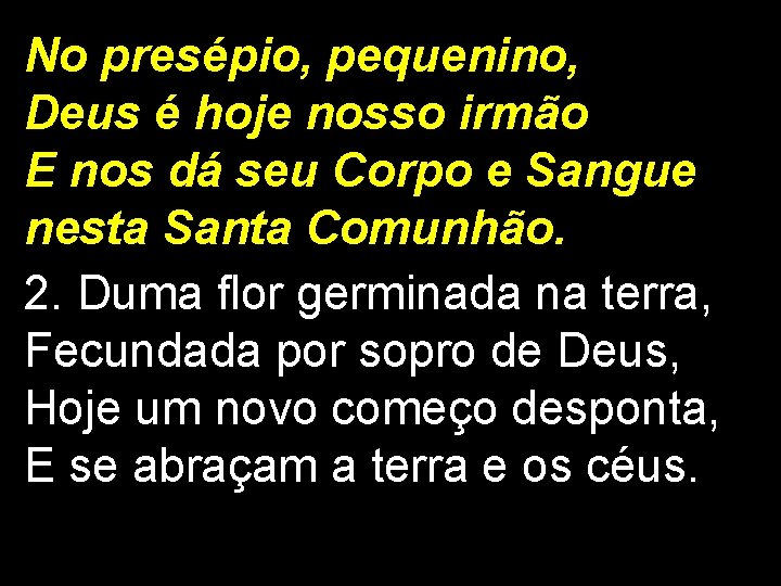 No presépio, pequenino, Deus é hoje nosso irmão E nos dá seu Corpo e