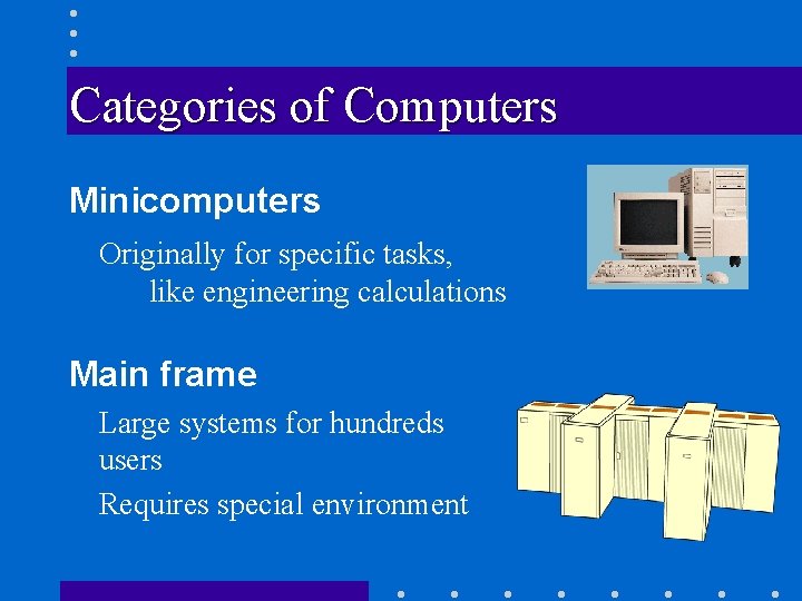 Categories of Computers Minicomputers Originally for specific tasks, like engineering calculations Main frame Large
