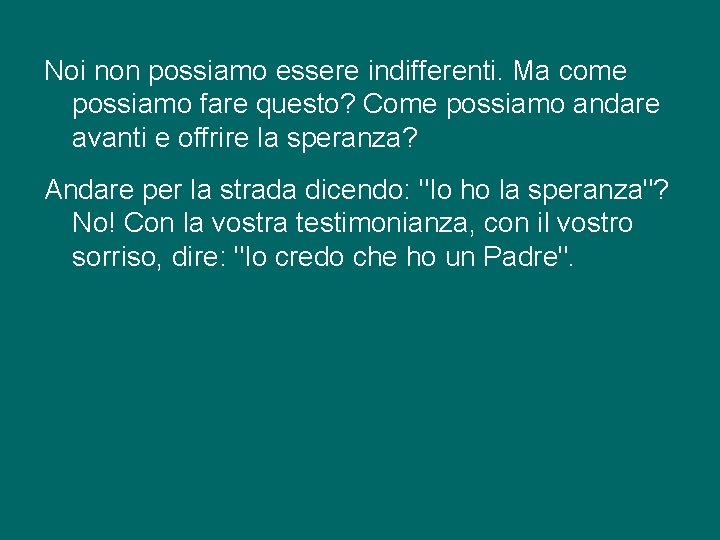 Noi non possiamo essere indifferenti. Ma come possiamo fare questo? Come possiamo andare avanti