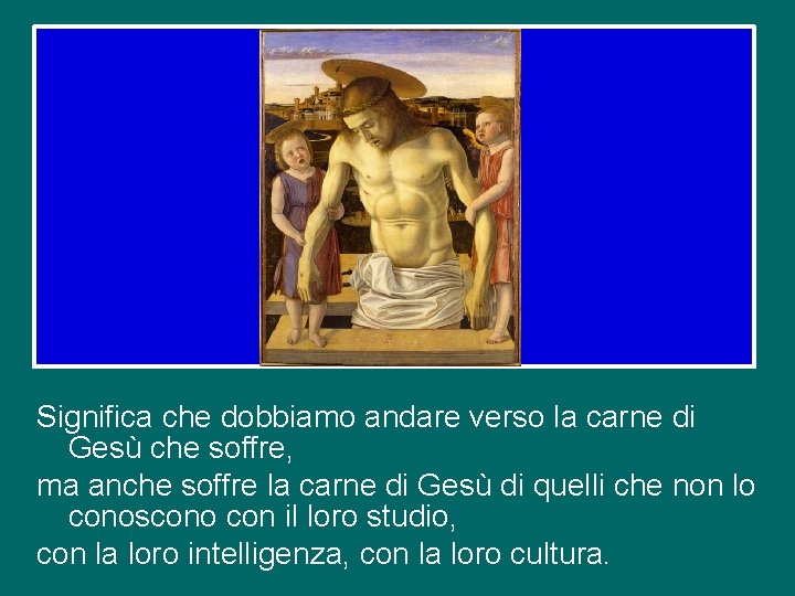 Significa che dobbiamo andare verso la carne di Gesù che soffre, ma anche soffre