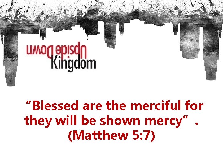 “Blessed are the merciful for they will be shown mercy”. (Matthew 5: 7) 