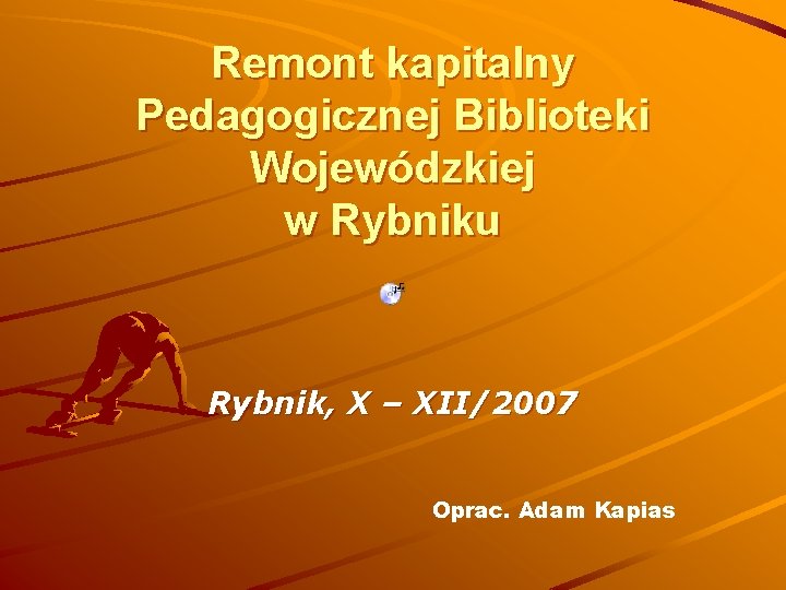 Remont kapitalny Pedagogicznej Biblioteki Wojewódzkiej w Rybniku Rybnik, X – XII/2007 Oprac. Adam Kapias