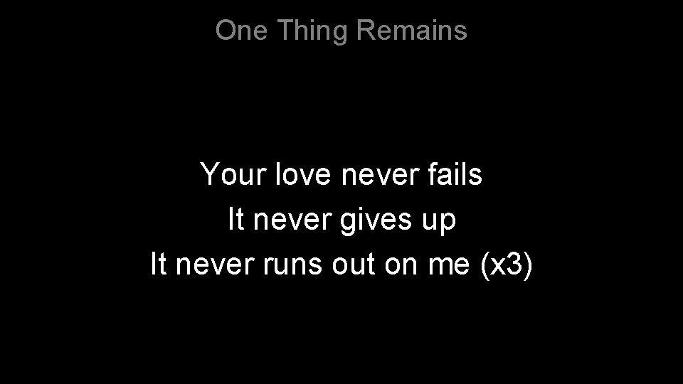 One Thing Remains Your love never fails It never gives up It never runs