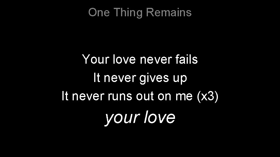 One Thing Remains Your love never fails It never gives up It never runs