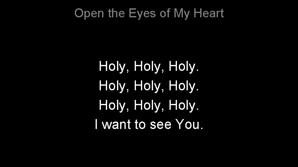 Open the Eyes of My Heart Holy, Holy. I want to see You. 
