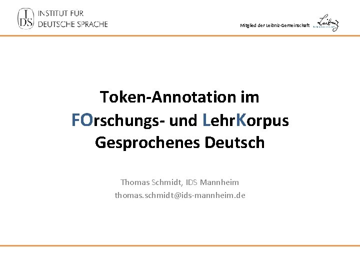 Mitglied der Leibniz-Gemeinschaft Token-Annotation im FOrschungs- und Lehr. Korpus Gesprochenes Deutsch Thomas Schmidt, IDS