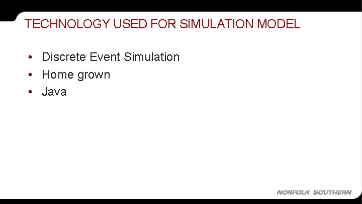 TECHNOLOGY USED FOR SIMULATION MODEL • Discrete Event Simulation • Home grown • Java