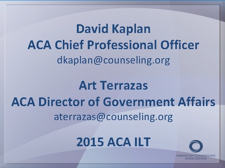 David Kaplan ACA Chief Professional Officer dkaplan@counseling. org Art Terrazas ACA Director of Government