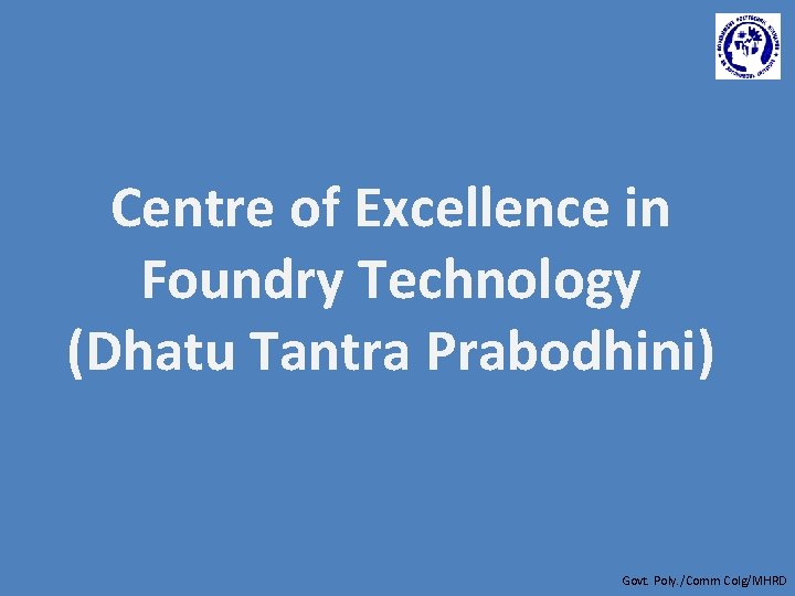 Centre of Excellence in Foundry Technology (Dhatu Tantra Prabodhini) Govt. Poly. /Comm Colg/MHRD 