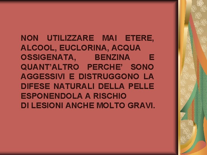 NON UTILIZZARE MAI ETERE, ALCOOL, EUCLORINA, ACQUA OSSIGENATA, BENZINA E QUANT’ALTRO PERCHE’ SONO AGGESSIVI