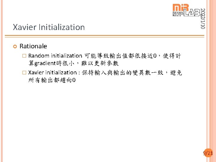  2022/1/10 Xavier Initialization Rationale � Random initialization 可能導致輸出值都很接近 0，使得計 算gradient時很小，難以更新參數 � Xavier initialization