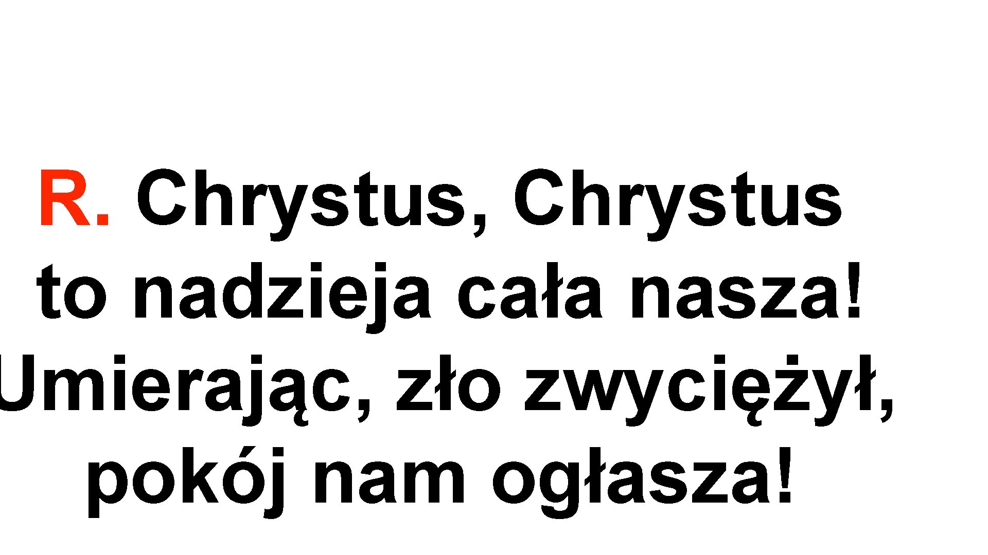 R. Chrystus, Chrystus to nadzieja cała nasza! Umierając, zło zwyciężył, pokój nam ogłasza! 