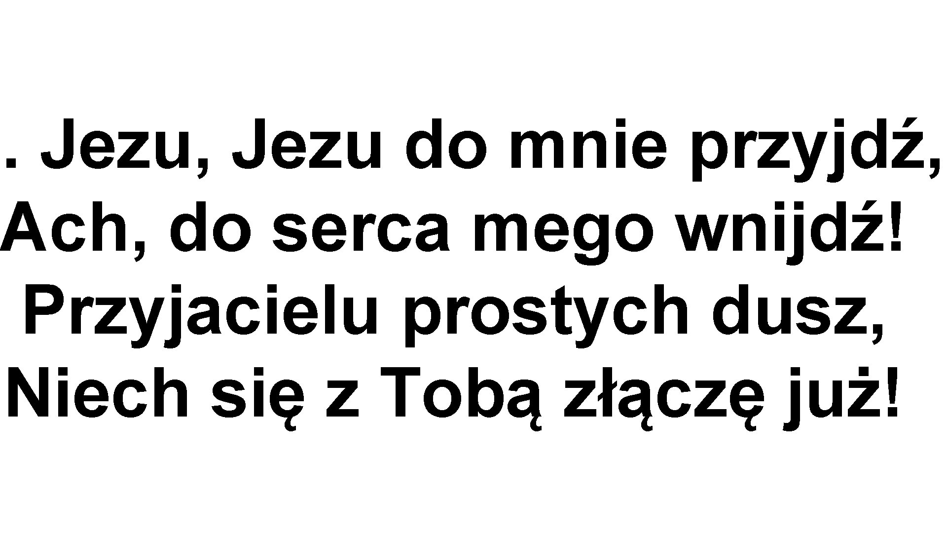 1. Jezu, Jezu do mnie przyjdź, Ach, do serca mego wnijdź! Przyjacielu prostych dusz,