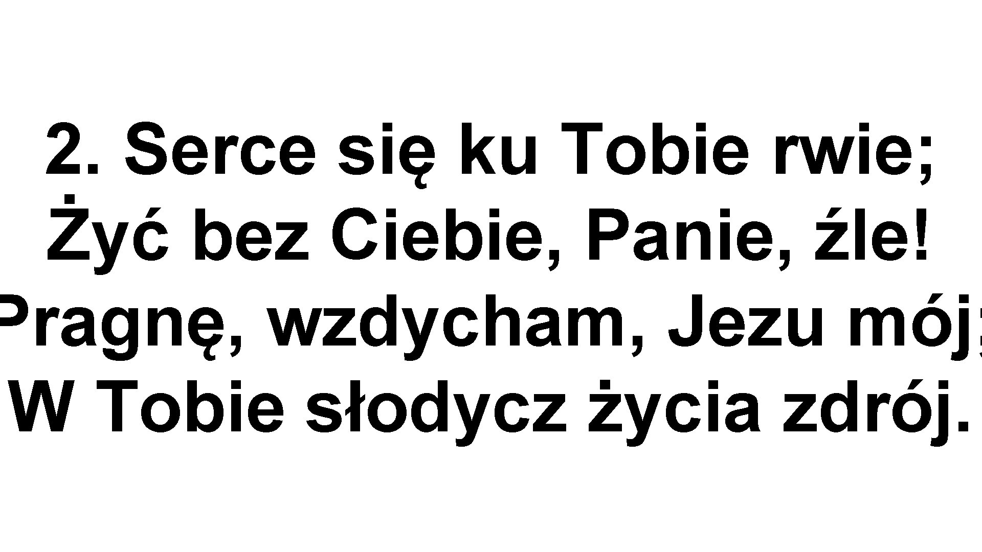 2. Serce się ku Tobie rwie; Żyć bez Ciebie, Panie, źle! Pragnę, wzdycham, Jezu