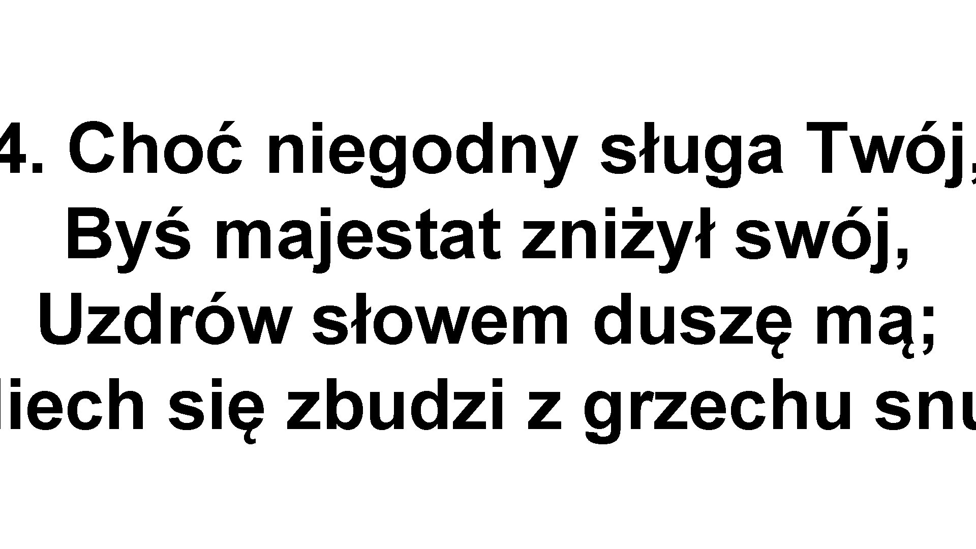 4. Choć niegodny sługa Twój, Byś majestat zniżył swój, Uzdrów słowem duszę mą; Niech