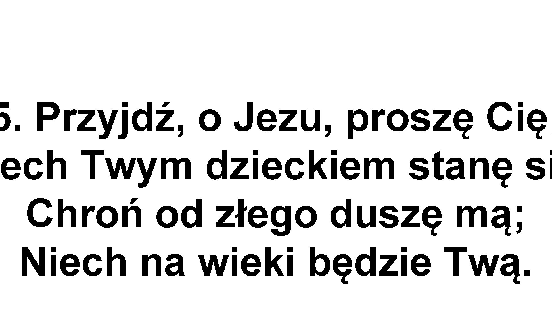 5. Przyjdź, o Jezu, proszę Cię; ech Twym dzieckiem stanę si Chroń od złego