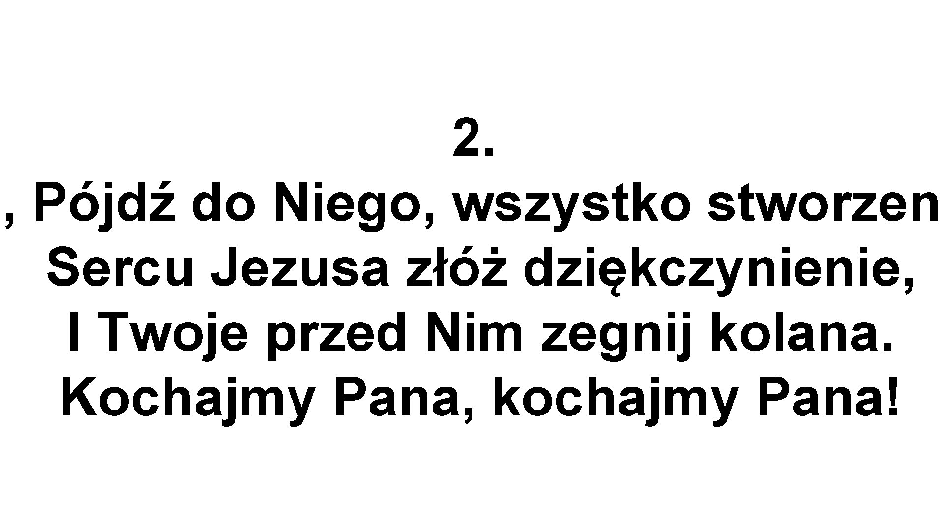 2. O, Pójdź do Niego, wszystko stworzeni Sercu Jezusa złóż dziękczynienie, I Twoje przed