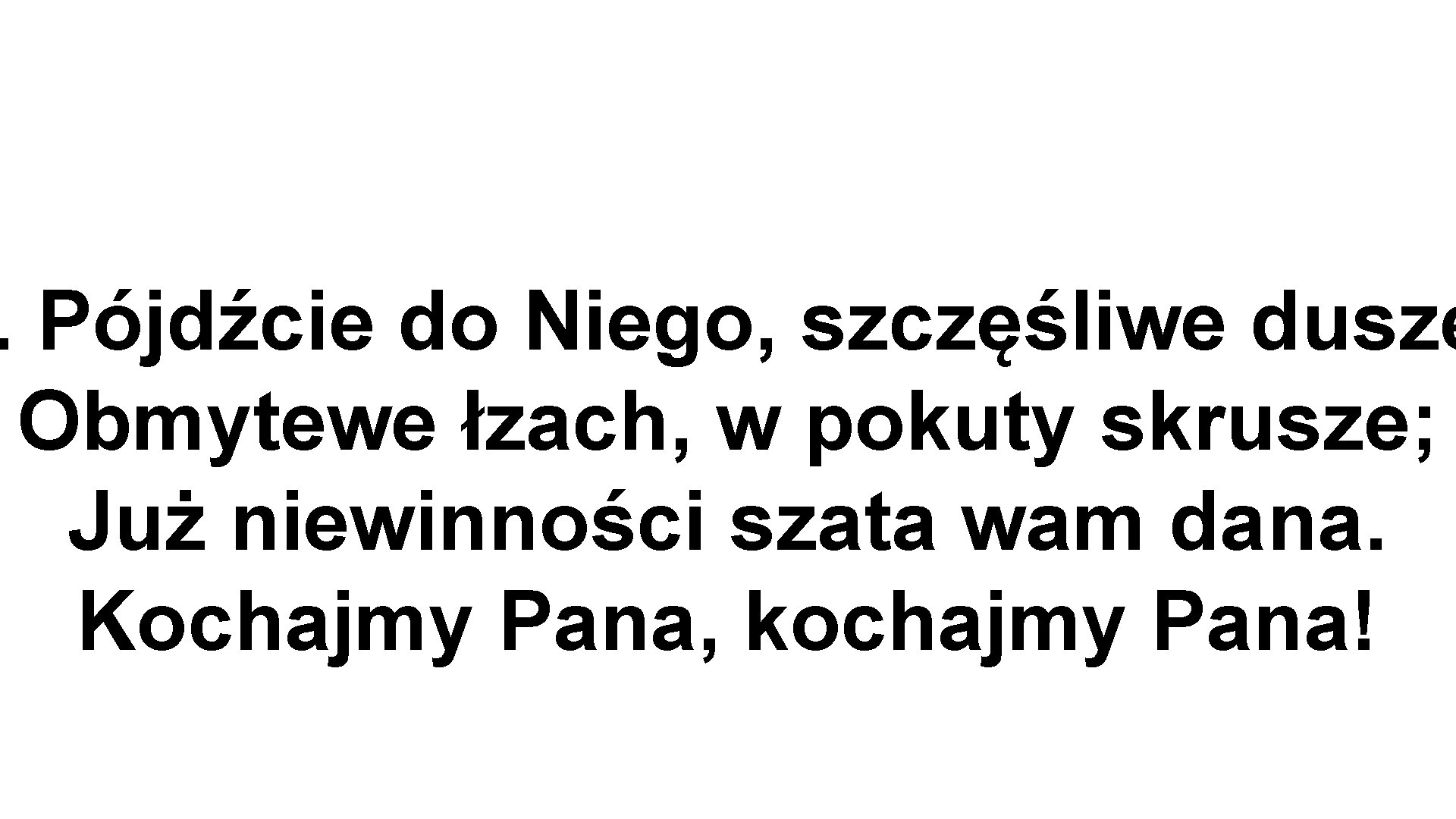 . Pójdźcie do Niego, szczęśliwe dusze Obmytewe łzach, w pokuty skrusze; Już niewinności szata