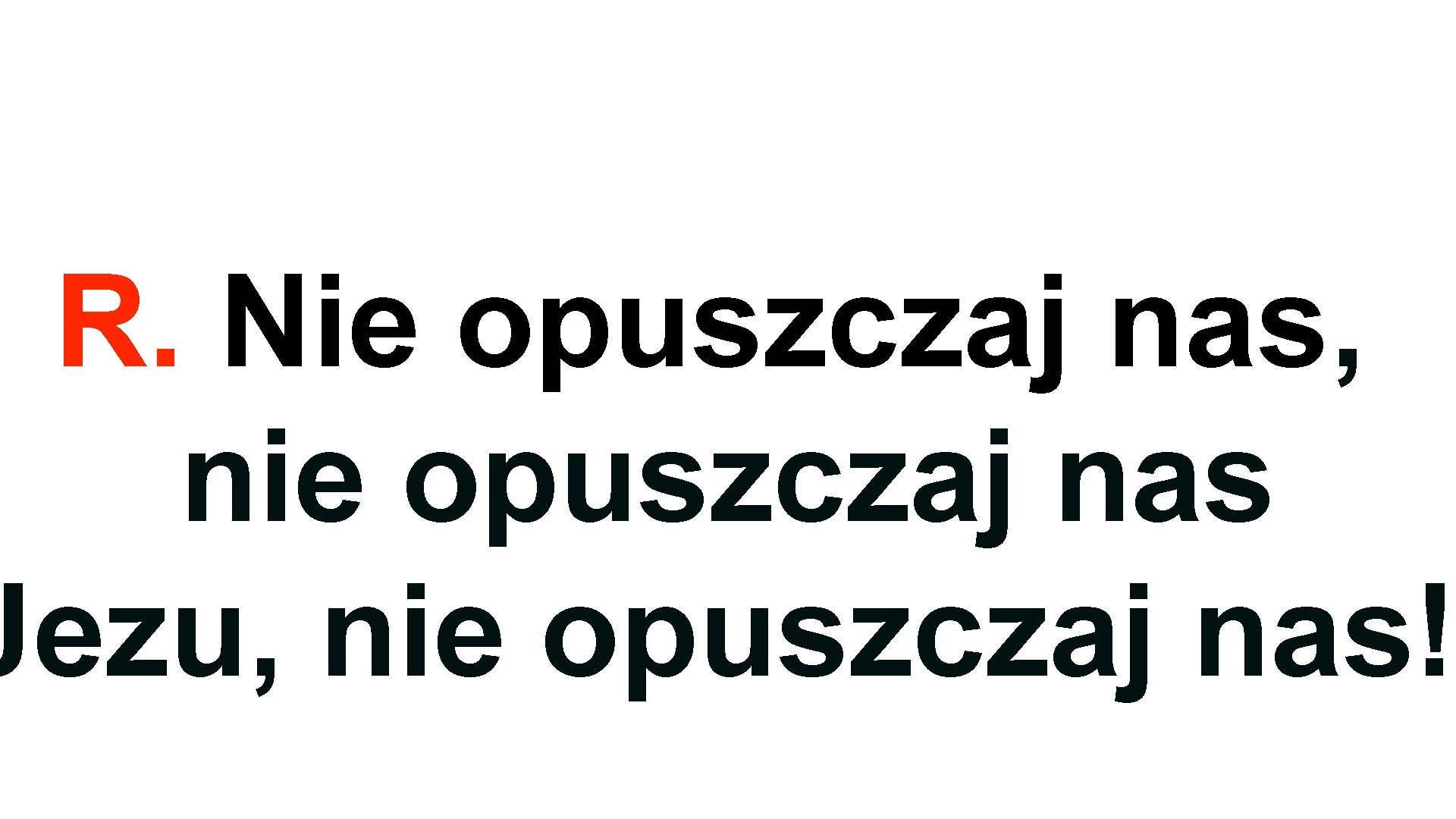 R. Nie opuszczaj nas, nie opuszczaj nas Jezu, nie opuszczaj nas! 