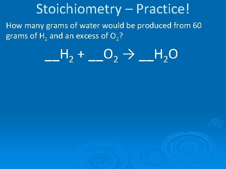 Stoichiometry – Practice! How many grams of water would be produced from 60 grams