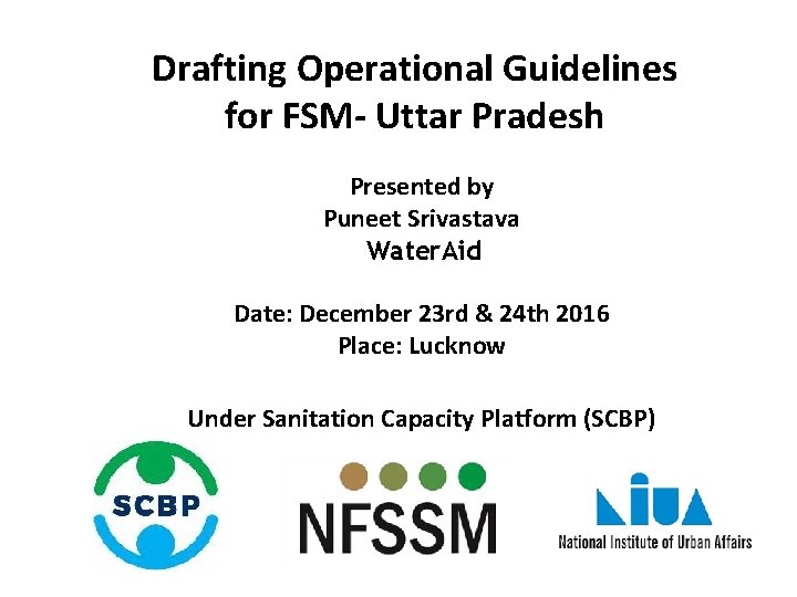 Drafting Operational Guidelines for FSM- Uttar Pradesh Presented by Puneet Srivastava Water. Aid Date: