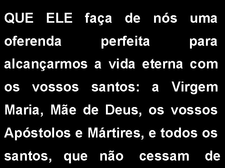 QUE ELE faça de nós uma oferenda perfeita para alcançarmos a vida eterna com