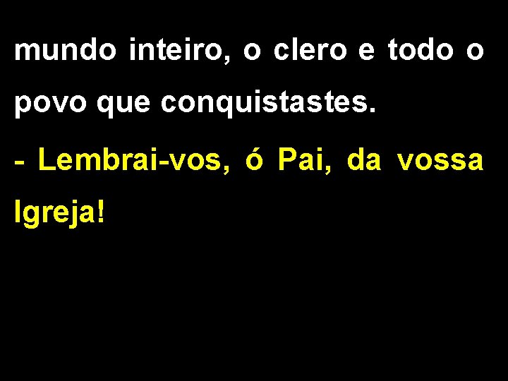 mundo inteiro, o clero e todo o povo que conquistastes. - Lembrai-vos, ó Pai,