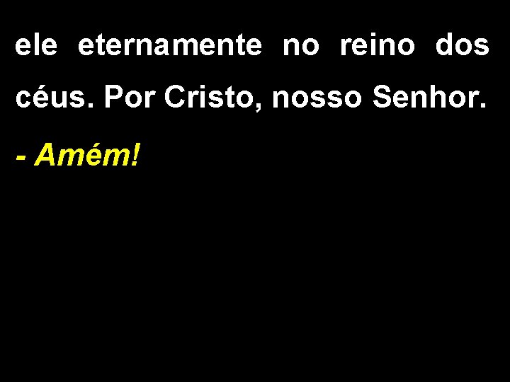 ele eternamente no reino dos céus. Por Cristo, nosso Senhor. - Amém! 