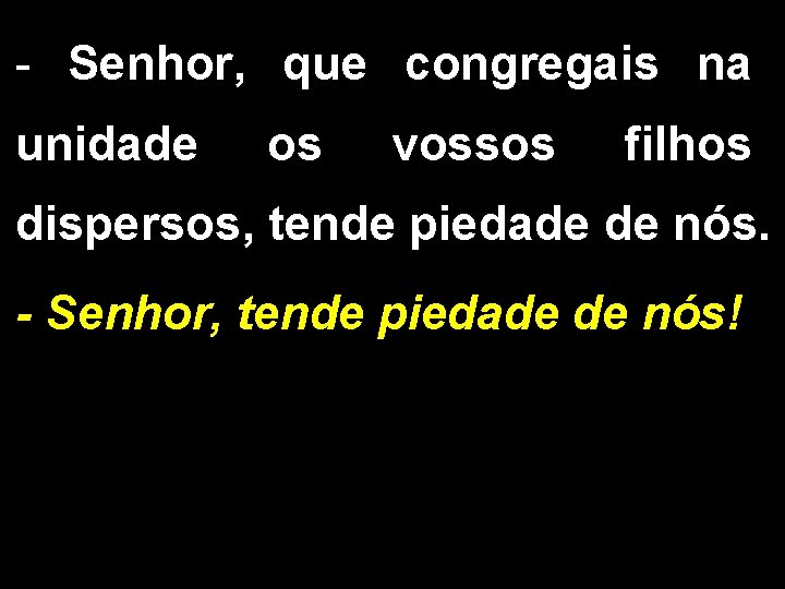 - Senhor, que congregais na unidade os vossos filhos dispersos, tende piedade de nós.