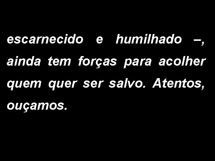 escarnecido e humilhado –, ainda tem forças para acolher quem quer salvo. Atentos, ouçamos.