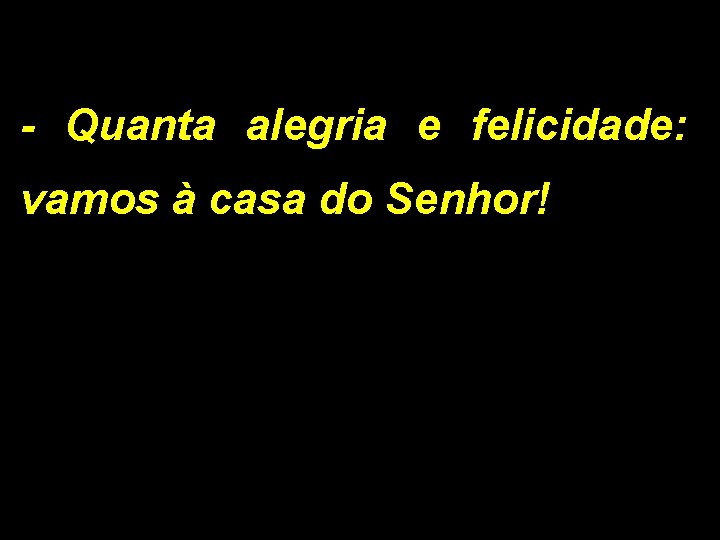 - Quanta alegria e felicidade: vamos à casa do Senhor! 