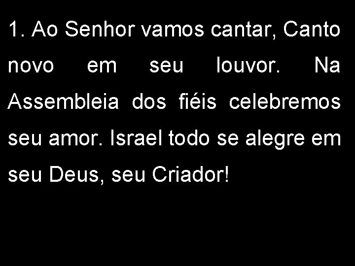 1. Ao Senhor vamos cantar, Canto novo em seu louvor. Na Assembleia dos fiéis