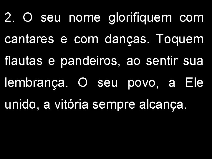 2. O seu nome glorifiquem com cantares e com danças. Toquem flautas e pandeiros,