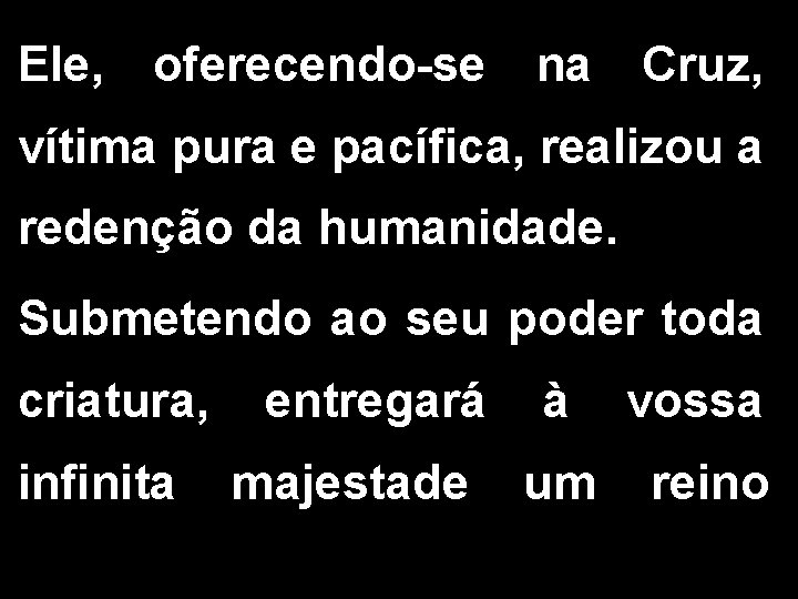 Ele, oferecendo-se na Cruz, vítima pura e pacífica, realizou a redenção da humanidade. Submetendo