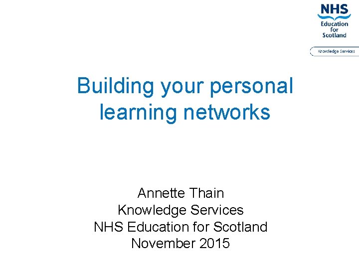 Building your personal learning networks Annette Thain Knowledge Services NHS Education for Scotland November