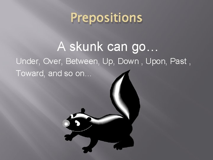 Prepositions A skunk can go… Under, Over, Between, Up, Down , Upon, Past ,