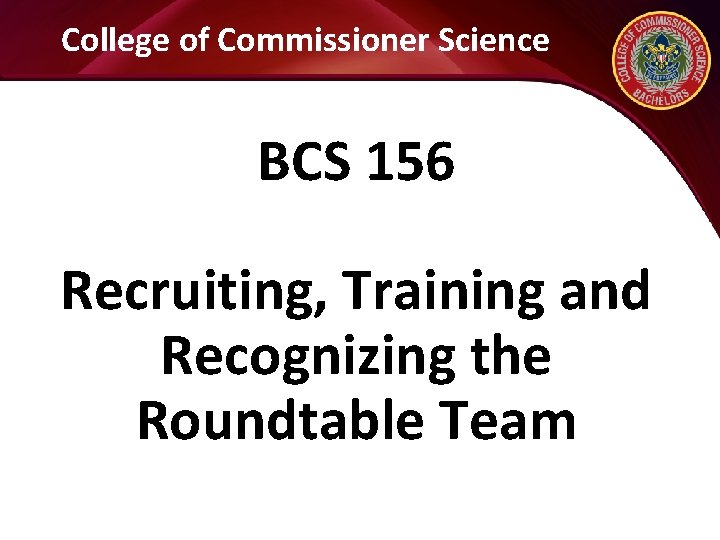 College of Commissioner Science BCS 156 Recruiting, Training and Recognizing the Roundtable Team 