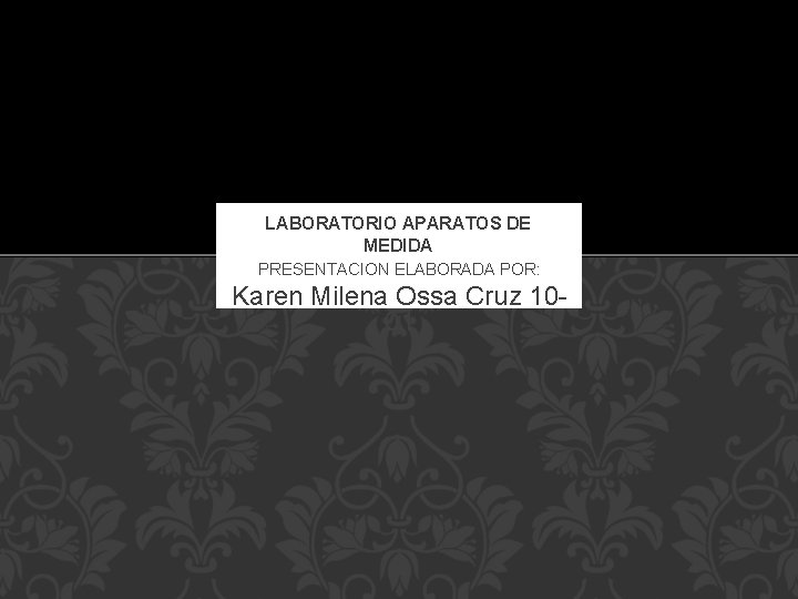 LABORATORIO APARATOS DE MEDIDA PRESENTACION ELABORADA POR: Karen Milena Ossa Cruz 1001 