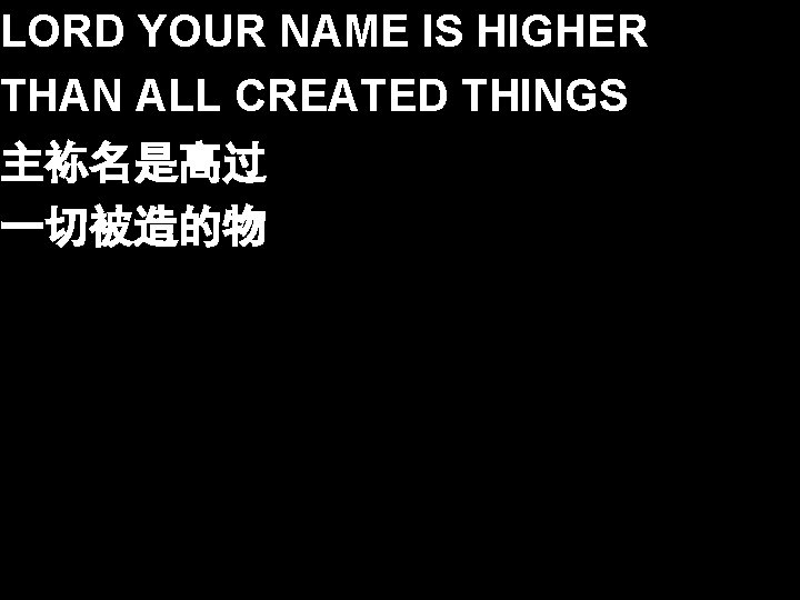LORD YOUR NAME IS HIGHER THAN ALL CREATED THINGS 主袮名是高过 一切被造的物 