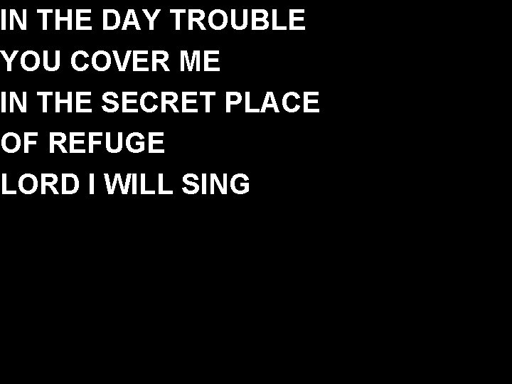 IN THE DAY TROUBLE YOU COVER ME IN THE SECRET PLACE OF REFUGE LORD