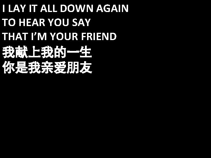 I LAY IT ALL DOWN AGAIN TO HEAR YOU SAY THAT I’M YOUR FRIEND