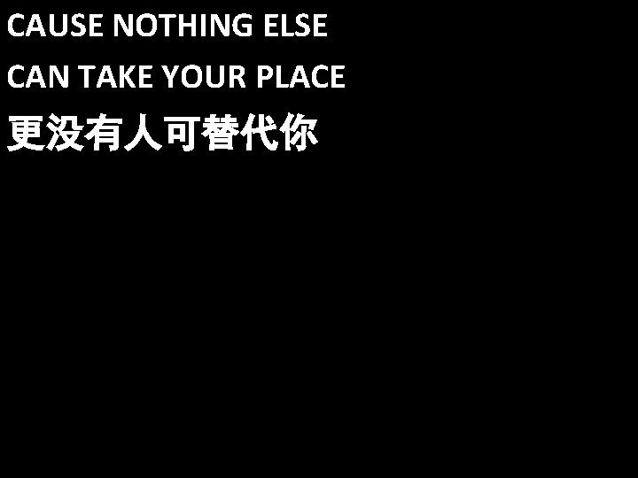 CAUSE NOTHING ELSE CAN TAKE YOUR PLACE 更没有人可替代你 