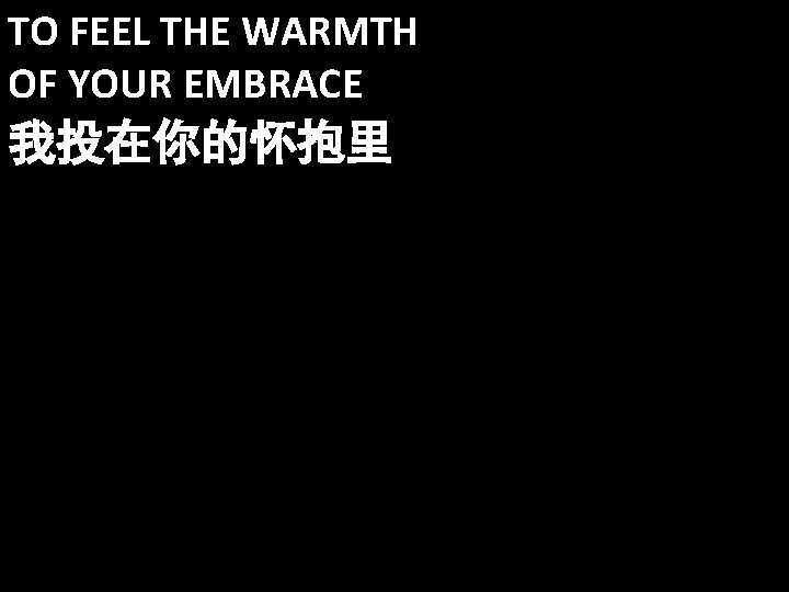 TO FEEL THE WARMTH OF YOUR EMBRACE 我投在你的怀抱里 