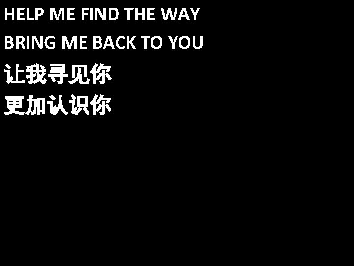 HELP ME FIND THE WAY BRING ME BACK TO YOU 让我寻见你 更加认识你 